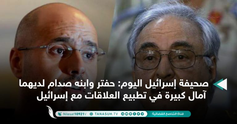 صحيفة إسرائيل اليوم: حفتر وابنه صدام لديهما آمال كبيرة في تطبيع العلاقات مع إسرائيل