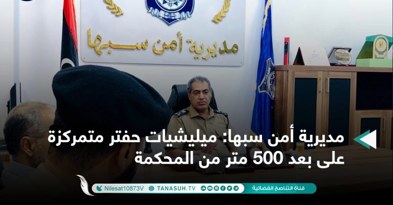 مديرية أمن سبها: ميليشيات حفتر متمركزة على بعد 500 متر من المحكمة