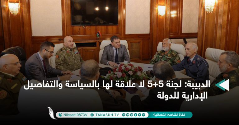 الدبيبة: لجنة 5+5 لا علاقة لها بالسياسة والتفاصيل الإدارية للدولة