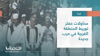 تقرير – تغطية خاصة | محاولات حفتر توريط المنطقة الغربية في حرب جديدة | 31 – 07 – 2022