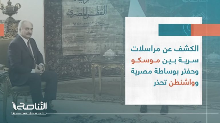 تقرير – تغطية خاصة | الكشف عن مراسلات سرية بين موسكو وحفتر بوساطة مصرية وواشنطن تحذر | 19 – 3 – 2023