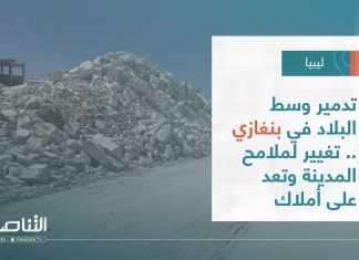 تقرير – تغطية خاصة | تدمير وسط البلاد في بنغازي .. تغيير لملامح المدينة وتعد على أملاك الناس | 12 – 04 – 2023
