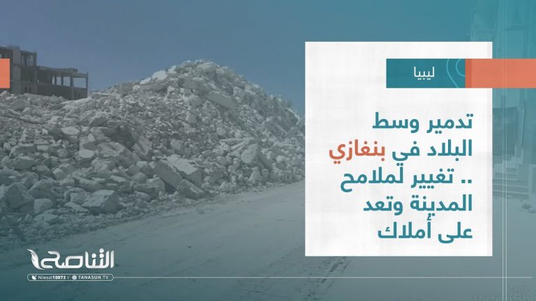 تقرير – تغطية خاصة | تدمير وسط البلاد في بنغازي .. تغيير لملامح المدينة وتعد على أملاك الناس | 12 – 04 – 2023