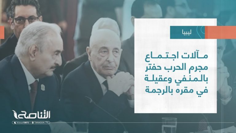 تقرير – تغطية خاصة | مآلات اجتماع مجرم الحرب حفتر بالمنفي وعقيلة في مقره بالرجمة | 20 – 08 – 2023