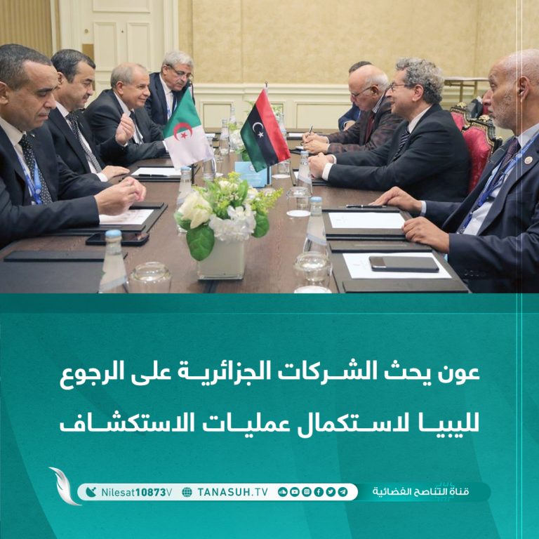 عون يحث الشركات الجزائرية على الرجوع لليبيا لاستكمال عمليات الاستكشاف